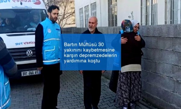 Bartın Müftüsü 30 yakınını kaybetmesine karşın depremzedelerin yardımına koştu