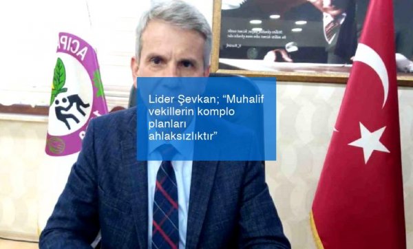 Lider Şevkan; “Muhalif vekillerin komplo planları ahlaksızlıktır”