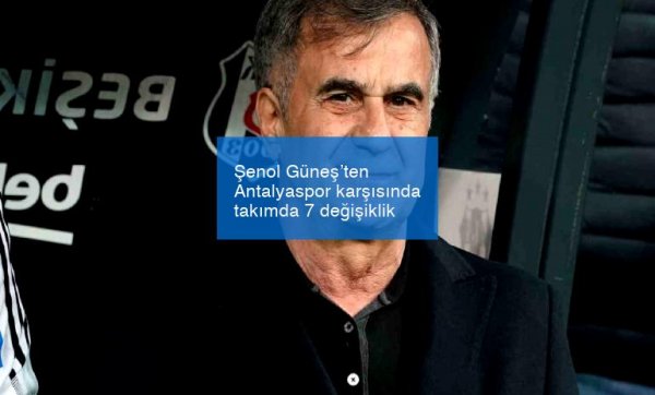 Şenol Güneş’ten Antalyaspor karşısında takımda 7 değişiklik